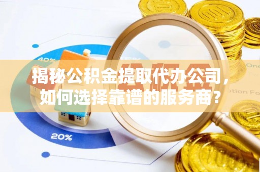 宁乡揭秘公积金提取代办公司，如何选择靠谱的服务商？