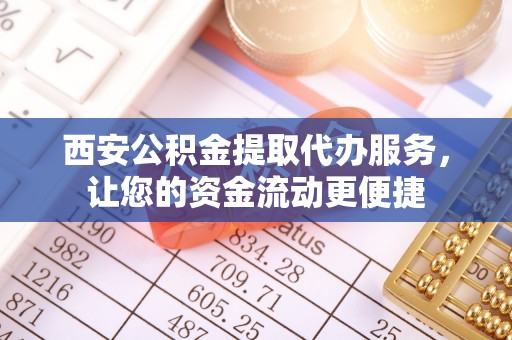 宁乡西安公积金提取代办服务，让您的资金流动更便捷
