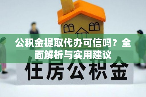 宁乡公积金提取代办可信吗？全面解析与实用建议