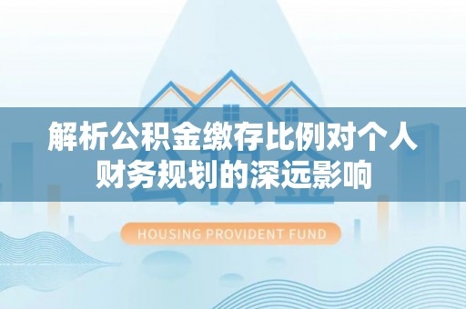 宁乡解析公积金缴存比例对个人财务规划的深远影响