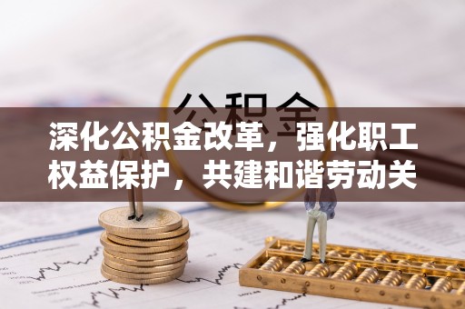 宁乡深化公积金改革，强化职工权益保护，共建和谐劳动关系