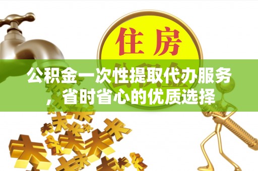 宁乡公积金一次性提取代办服务，省时省心的优质选择