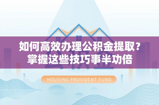 宁乡如何高效办理公积金提取？掌握这些技巧事半功倍