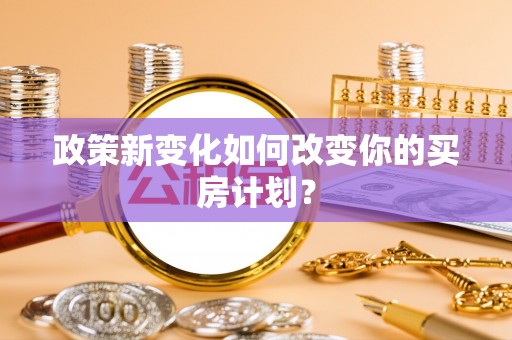 宁乡政策新变化如何改变你的买房计划？