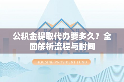 宁乡公积金提取代办要多久？全面解析流程与时间