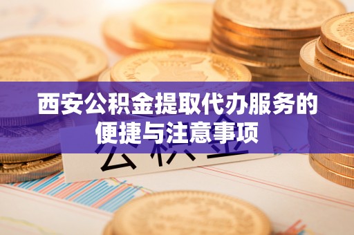 宁乡西安公积金提取代办服务的便捷与注意事项