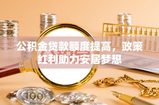 宁乡公积金贷款额度提高，政策红利助力安居梦想