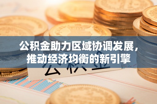 宁乡公积金助力区域协调发展，推动经济均衡的新引擎