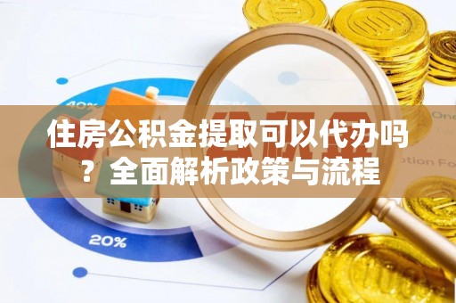 宁乡住房公积金提取可以代办吗？全面解析政策与流程