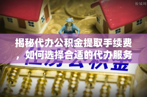 宁乡揭秘代办公积金提取手续费，如何选择合适的代办服务？