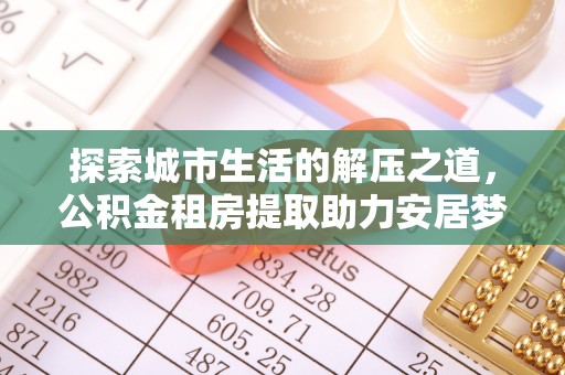 宁乡探索城市生活的解压之道，公积金租房提取助力安居梦想