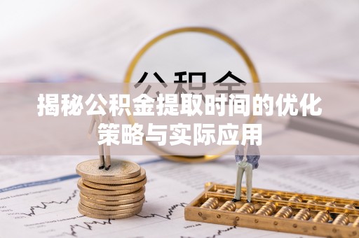 宁乡揭秘公积金提取时间的优化策略与实际应用