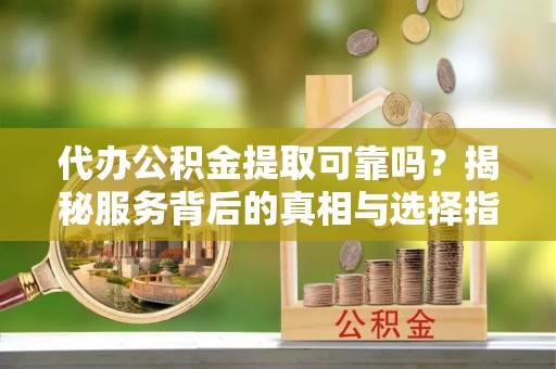 宁乡代办公积金提取可靠吗？揭秘服务背后的真相与选择指南
