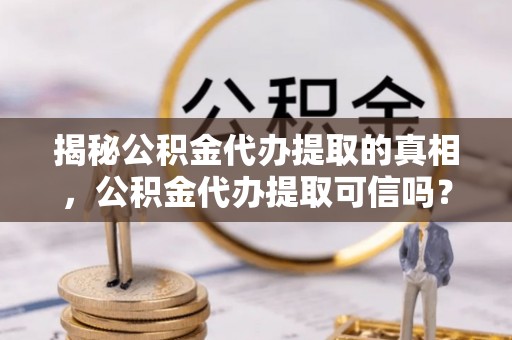 宁乡揭秘公积金代办提取的真相，公积金代办提取可信吗？