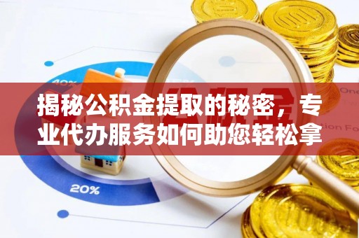 宁乡揭秘公积金提取的秘密，专业代办服务如何助您轻松拿钱