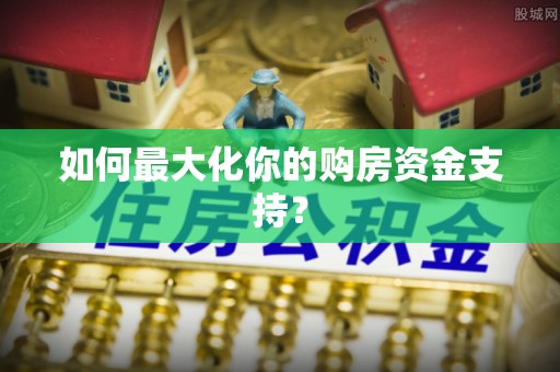 宁乡如何最大化你的购房资金支持？