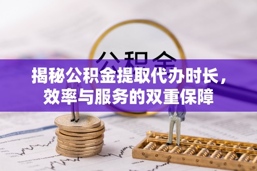宁乡揭秘公积金提取代办时长，效率与服务的双重保障
