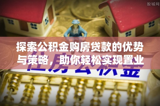 宁乡探索公积金购房贷款的优势与策略，助你轻松实现置业梦想