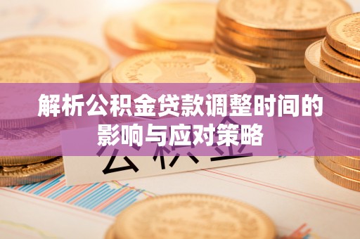 宁乡解析公积金贷款调整时间的影响与应对策略