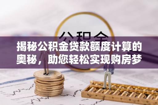 宁乡揭秘公积金贷款额度计算的奥秘，助您轻松实现购房梦想