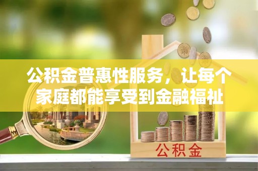 宁乡公积金普惠性服务，让每个家庭都能享受到金融福祉