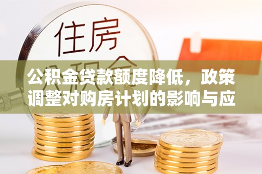 宁乡公积金贷款额度降低，政策调整对购房计划的影响与应对策略