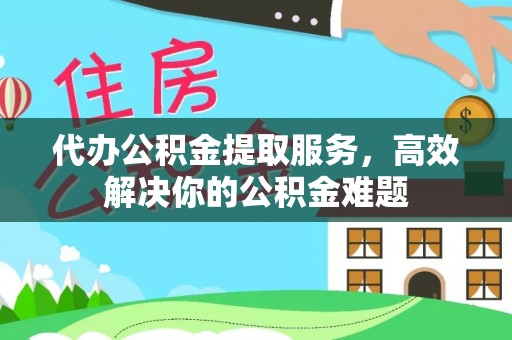 宁乡代办公积金提取服务，高效解决你的公积金难题