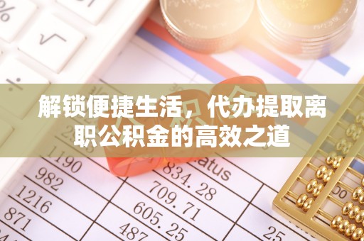 宁乡解锁便捷生活，代办提取离职公积金的高效之道