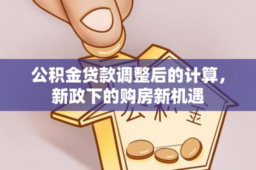 宁乡公积金贷款调整后的计算，新政下的购房新机遇