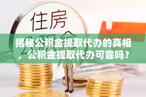 宁乡揭秘公积金提取代办的真相，公积金提取代办可靠吗？