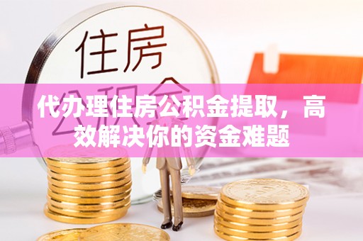 宁乡代办理住房公积金提取，高效解决你的资金难题