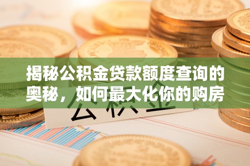 宁乡揭秘公积金贷款额度查询的奥秘，如何最大化你的购房资金？