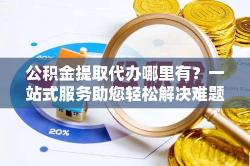 宁乡公积金提取代办哪里有？一站式服务助您轻松解决难题