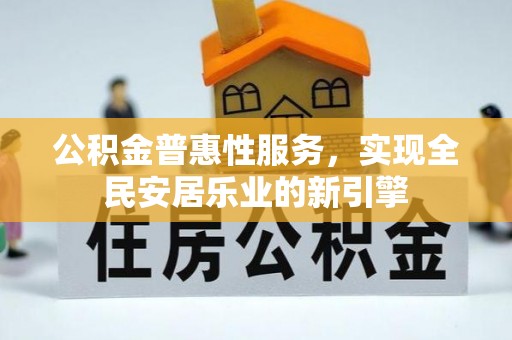 宁乡公积金普惠性服务，实现全民安居乐业的新引擎