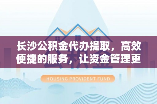 宁乡长沙公积金代办提取，高效便捷的服务，让资金管理更轻松