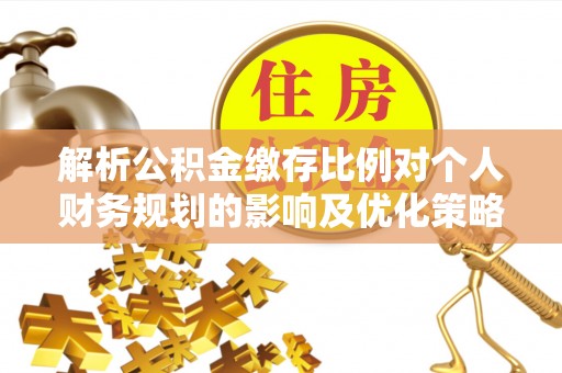 宁乡解析公积金缴存比例对个人财务规划的影响及优化策略