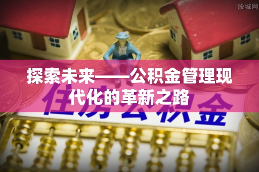 宁乡探索未来——公积金管理现代化的革新之路