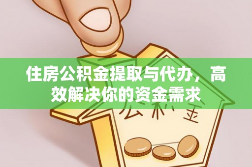 宁乡住房公积金提取与代办，高效解决你的资金需求