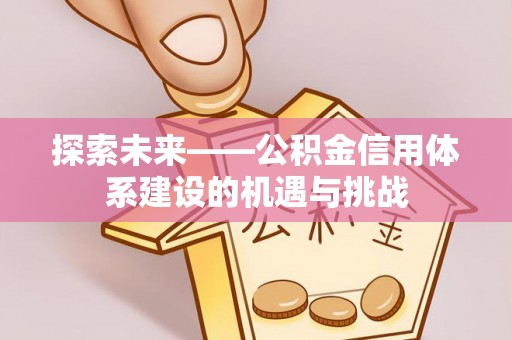 宁乡探索未来——公积金信用体系建设的机遇与挑战