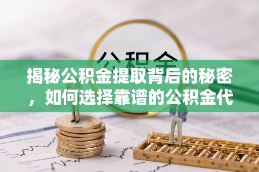 宁乡揭秘公积金提取背后的秘密，如何选择靠谱的公积金代办提取公司？