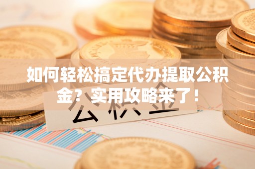 宁乡如何轻松搞定代办提取公积金？实用攻略来了！