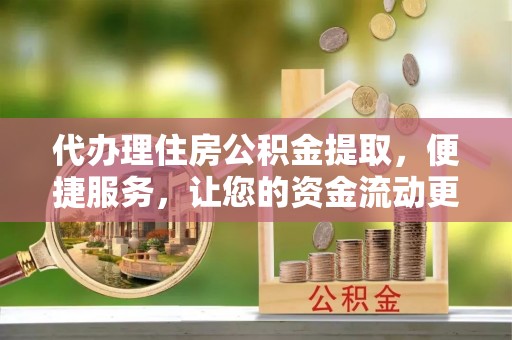 宁乡代办理住房公积金提取，便捷服务，让您的资金流动更高效