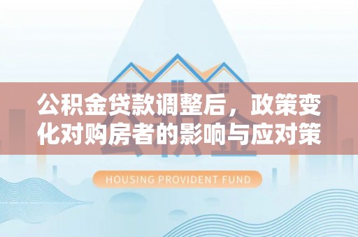 宁乡公积金贷款调整后，政策变化对购房者的影响与应对策略