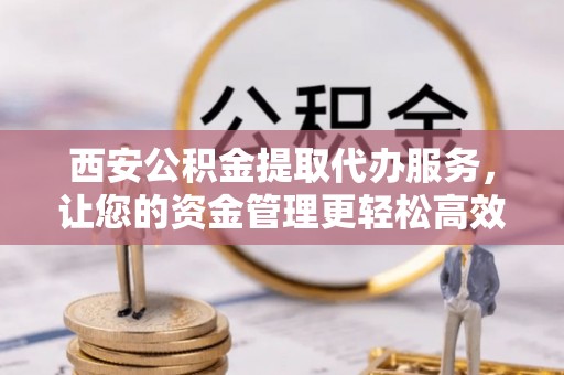 宁乡西安公积金提取代办服务，让您的资金管理更轻松高效