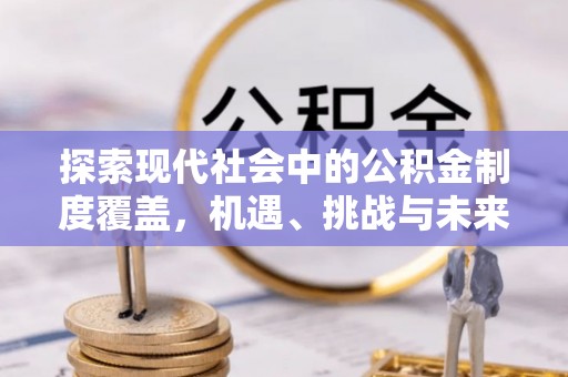 宁乡探索现代社会中的公积金制度覆盖，机遇、挑战与未来展望