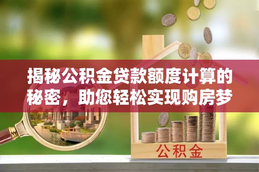 宁乡揭秘公积金贷款额度计算的秘密，助您轻松实现购房梦想