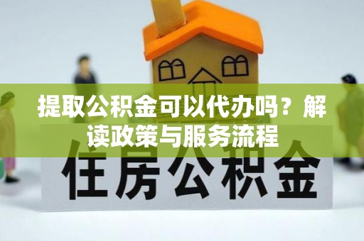 宁乡提取公积金可以代办吗？解读政策与服务流程