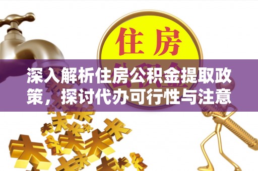 宁乡深入解析住房公积金提取政策，探讨代办可行性与注意事项