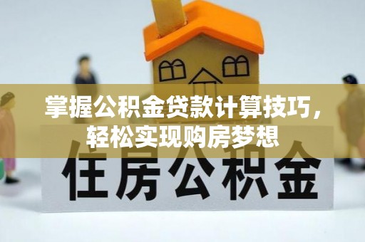 宁乡掌握公积金贷款计算技巧，轻松实现购房梦想