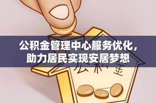 宁乡公积金管理中心服务优化，助力居民实现安居梦想